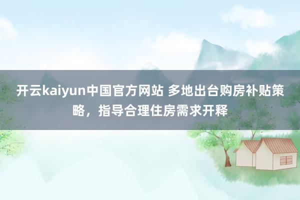开云kaiyun中国官方网站 多地出台购房补贴策略，指导合理住房需求开释