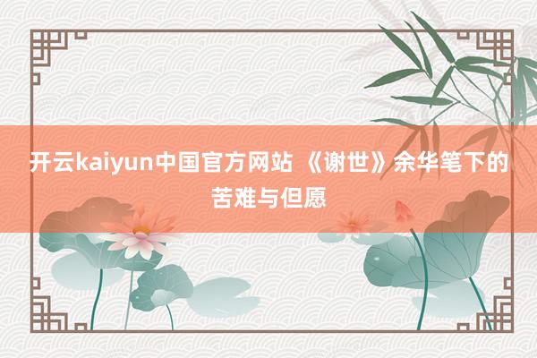 开云kaiyun中国官方网站 《谢世》余华笔下的苦难与但愿