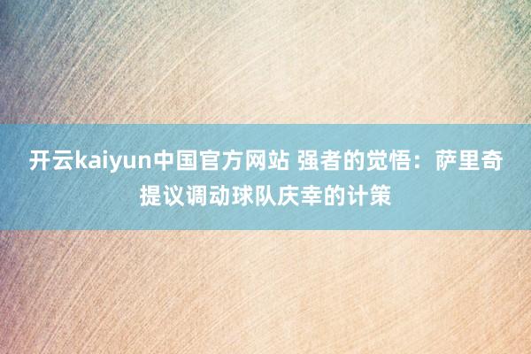 开云kaiyun中国官方网站 强者的觉悟：萨里奇提议调动球队庆幸的计策
