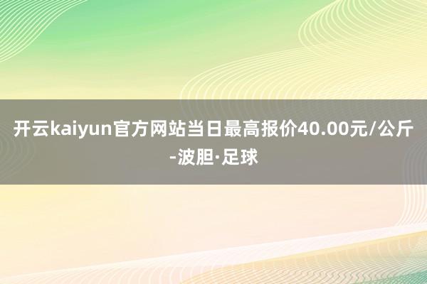 开云kaiyun官方网站当日最高报价40.00元/公斤-波胆·足球