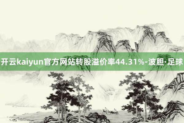 开云kaiyun官方网站转股溢价率44.31%-波胆·足球