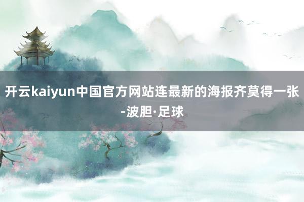 开云kaiyun中国官方网站连最新的海报齐莫得一张-波胆·足球