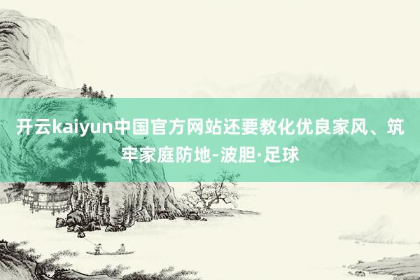 开云kaiyun中国官方网站还要教化优良家风、筑牢家庭防地-波胆·足球