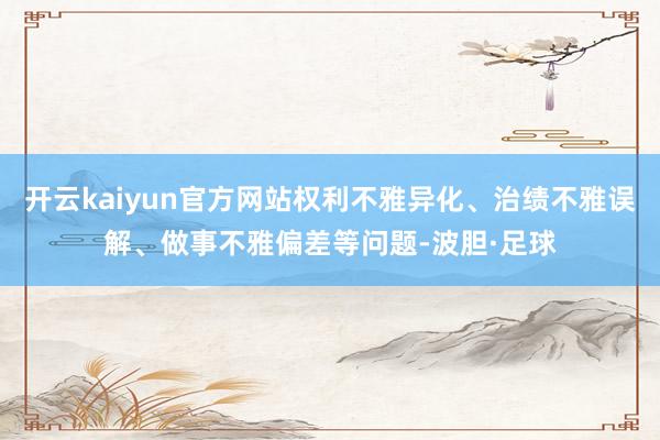 开云kaiyun官方网站权利不雅异化、治绩不雅误解、做事不雅偏差等问题-波胆·足球