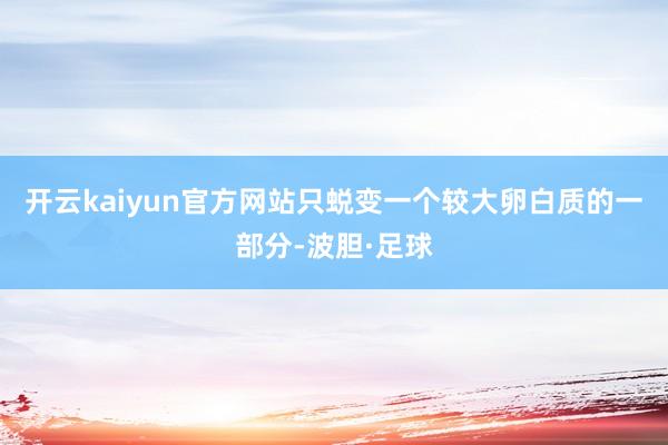 开云kaiyun官方网站只蜕变一个较大卵白质的一部分-波胆·足球