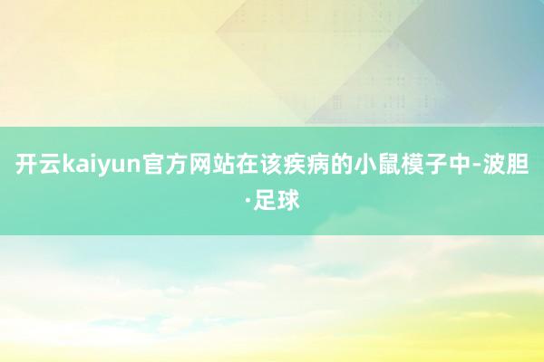 开云kaiyun官方网站在该疾病的小鼠模子中-波胆·足球