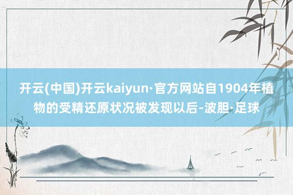 开云(中国)开云kaiyun·官方网站自1904年植物的受精还原状况被发现以后-波胆·足球