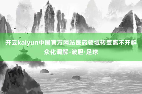 开云kaiyun中国官方网站医药领域转变离不开群众化调解-波胆·足球