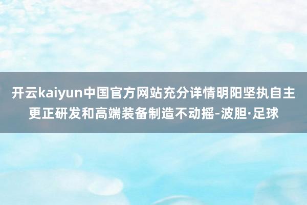 开云kaiyun中国官方网站充分详情明阳坚执自主更正研发和高端装备制造不动摇-波胆·足球