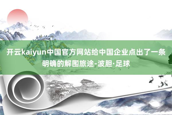 开云kaiyun中国官方网站给中国企业点出了一条明确的解围旅途-波胆·足球