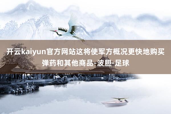 开云kaiyun官方网站这将使军方概况更快地购买弹药和其他商品-波胆·足球