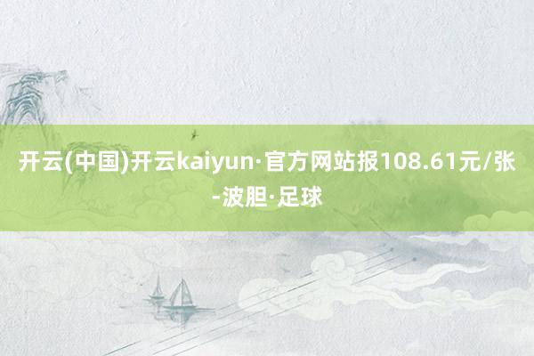 开云(中国)开云kaiyun·官方网站报108.61元/张-波胆·足球