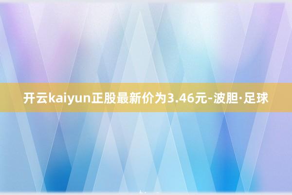 开云kaiyun正股最新价为3.46元-波胆·足球