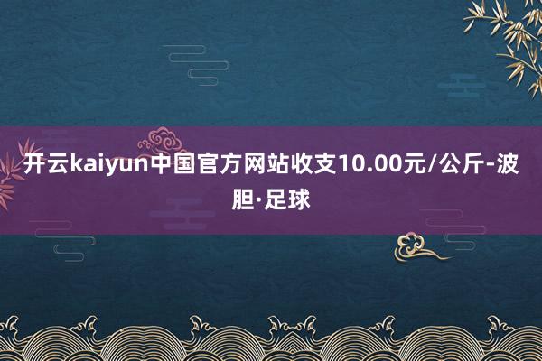 开云kaiyun中国官方网站收支10.00元/公斤-波胆·足球