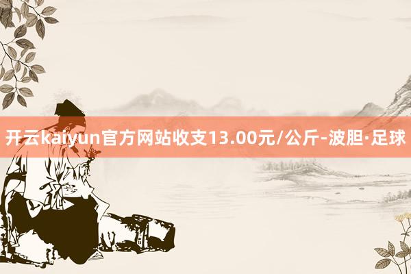 开云kaiyun官方网站收支13.00元/公斤-波胆·足球