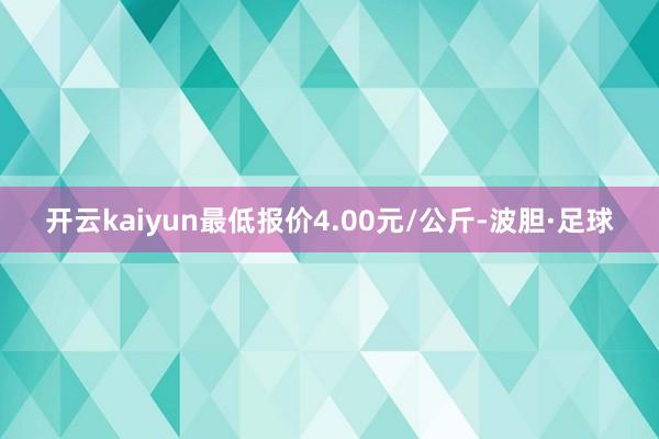 开云kaiyun最低报价4.00元/公斤-波胆·足球