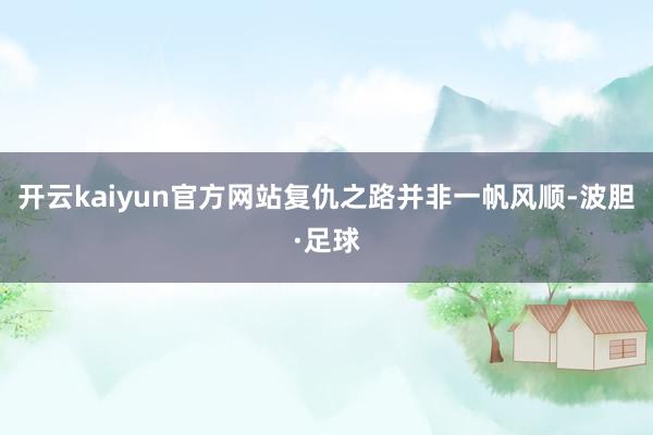开云kaiyun官方网站复仇之路并非一帆风顺-波胆·足球