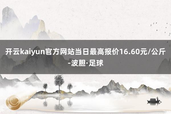 开云kaiyun官方网站当日最高报价16.60元/公斤-波胆·足球