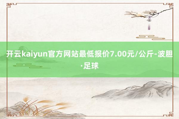 开云kaiyun官方网站最低报价7.00元/公斤-波胆·足球