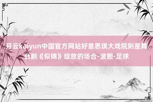 开云kaiyun中国官方网站好意思琪大戏院则是舞台剧《似锦》绽放的场合-波胆·足球