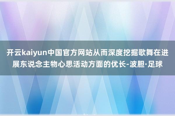开云kaiyun中国官方网站从而深度挖掘歌舞在进展东说念主物心思活动方面的优长-波胆·足球