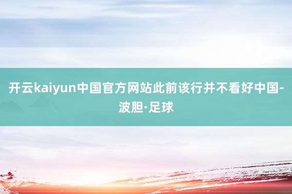 开云kaiyun中国官方网站此前该行并不看好中国-波胆·足球