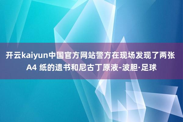 开云kaiyun中国官方网站警方在现场发现了两张 A4 纸的遗书和尼古丁原液-波胆·足球
