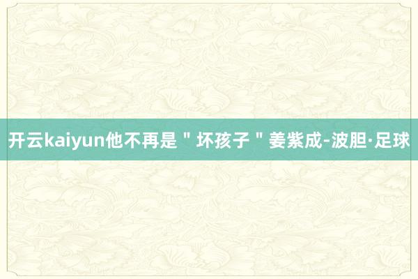 开云kaiyun他不再是＂坏孩子＂姜紫成-波胆·足球