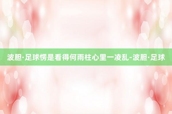 波胆·足球愣是看得何雨柱心里一凌乱-波胆·足球