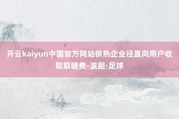 开云kaiyun中国官方网站供热企业径直向用户收取取暖费-波胆·足球
