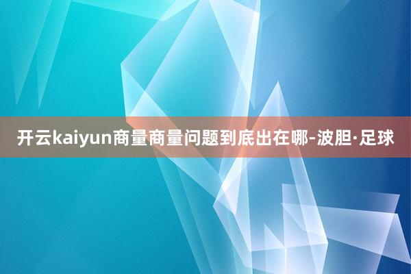 开云kaiyun商量商量问题到底出在哪-波胆·足球