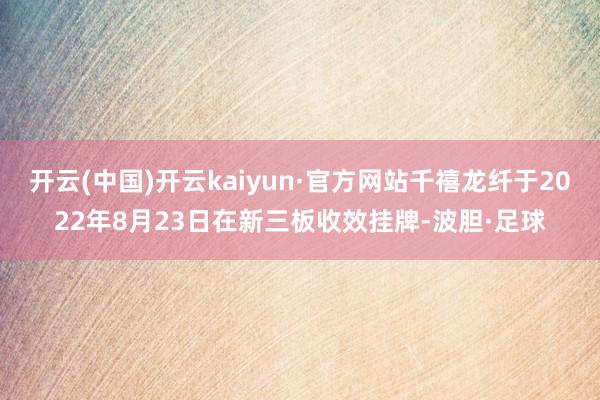 开云(中国)开云kaiyun·官方网站千禧龙纤于2022年8月23日在新三板收效挂牌-波胆·足球