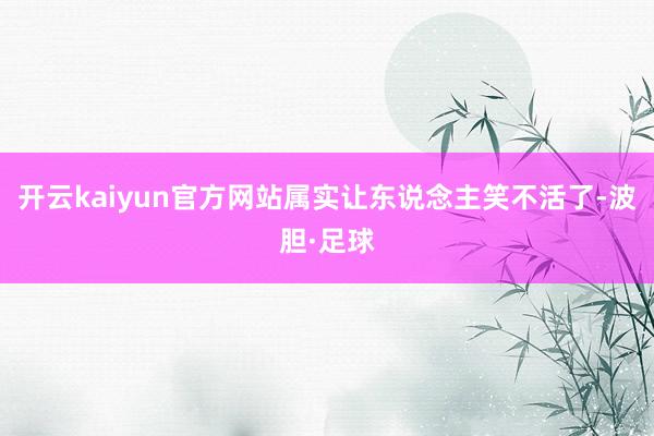 开云kaiyun官方网站属实让东说念主笑不活了-波胆·足球