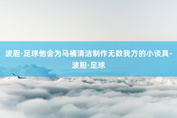 波胆·足球他会为马桶清洁制作无数我方的小谈具-波胆·足球