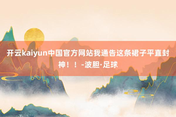开云kaiyun中国官方网站我通告这条裙子平直封神！！-波胆·足球