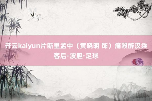 开云kaiyun片断里孟中（黄晓明 饰）痛殴醉汉乘客后-波胆·足球