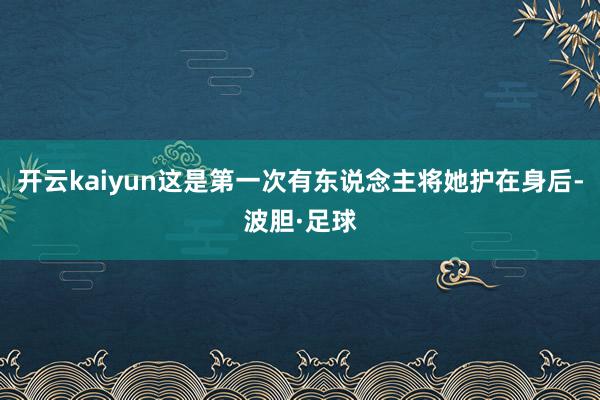 开云kaiyun这是第一次有东说念主将她护在身后-波胆·足球