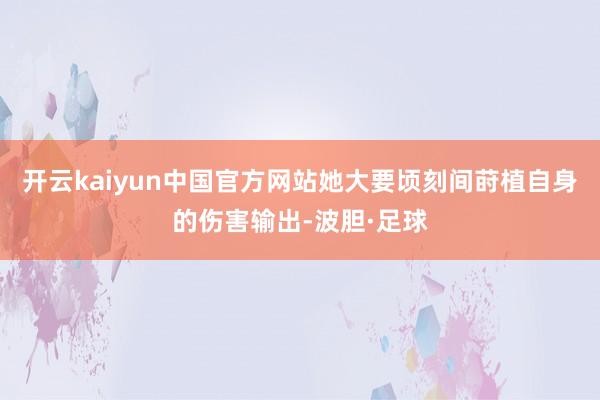 开云kaiyun中国官方网站她大要顷刻间莳植自身的伤害输出-波胆·足球