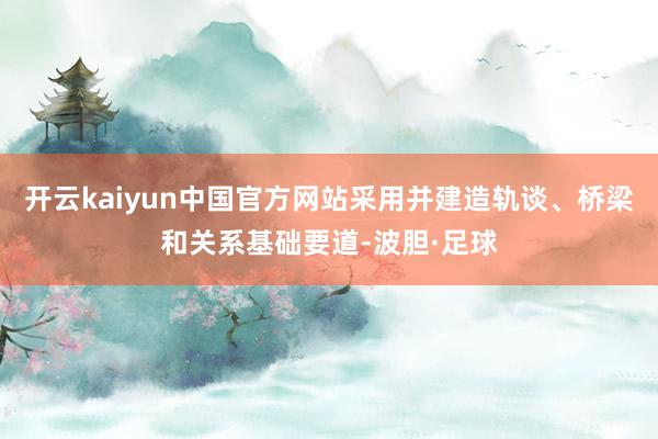 开云kaiyun中国官方网站采用并建造轨谈、桥梁和关系基础要道-波胆·足球