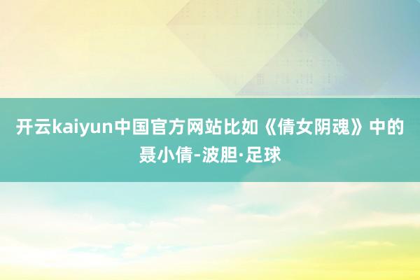 开云kaiyun中国官方网站比如《倩女阴魂》中的聂小倩-波胆·足球