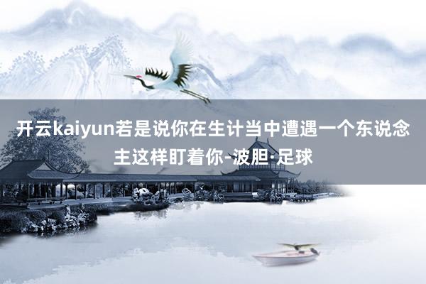开云kaiyun若是说你在生计当中遭遇一个东说念主这样盯着你-波胆·足球