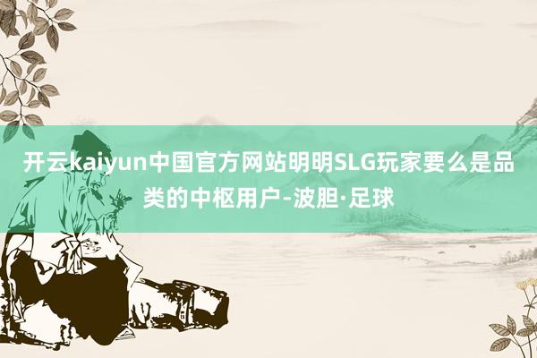 开云kaiyun中国官方网站明明SLG玩家要么是品类的中枢用户-波胆·足球