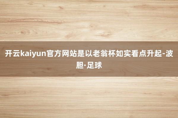开云kaiyun官方网站是以老翁杯如实看点升起-波胆·足球