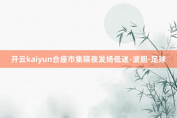 开云kaiyun合座市集隔夜发扬低迷-波胆·足球