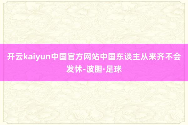 开云kaiyun中国官方网站中国东谈主从来齐不会发怵-波胆·足球