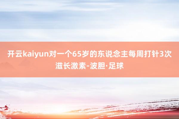 开云kaiyun对一个65岁的东说念主每周打针3次滋长激素-波胆·足球