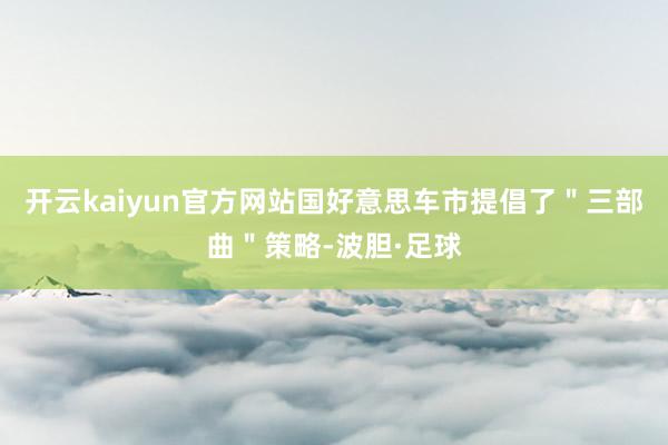 开云kaiyun官方网站国好意思车市提倡了＂三部曲＂策略-波胆·足球