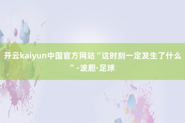 开云kaiyun中国官方网站“这时刻一定发生了什么”-波胆·足球