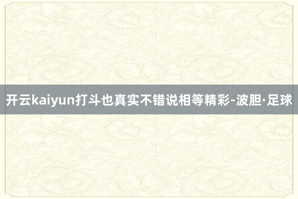开云kaiyun打斗也真实不错说相等精彩-波胆·足球