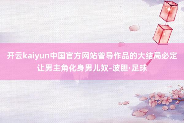 开云kaiyun中国官方网站曾导作品的大结局必定让男主角化身男儿奴-波胆·足球